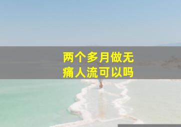 两个多月做无痛人流可以吗