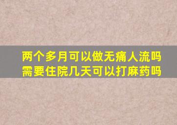 两个多月可以做无痛人流吗需要住院几天可以打麻药吗