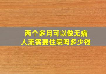 两个多月可以做无痛人流需要住院吗多少钱