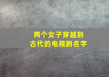 两个女子穿越到古代的电视剧名字