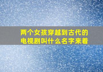 两个女孩穿越到古代的电视剧叫什么名字来着