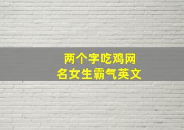 两个字吃鸡网名女生霸气英文