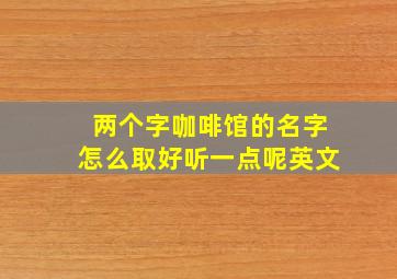 两个字咖啡馆的名字怎么取好听一点呢英文