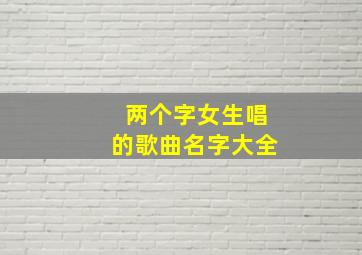 两个字女生唱的歌曲名字大全