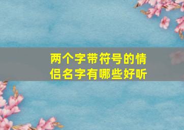 两个字带符号的情侣名字有哪些好听