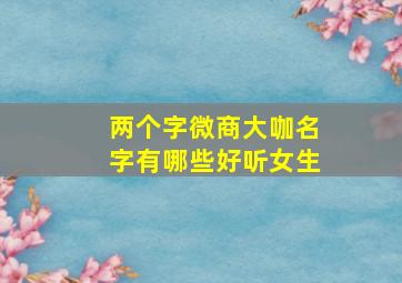 两个字微商大咖名字有哪些好听女生