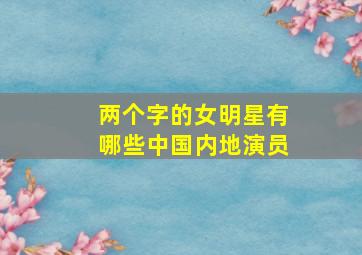 两个字的女明星有哪些中国内地演员