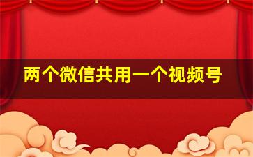 两个微信共用一个视频号