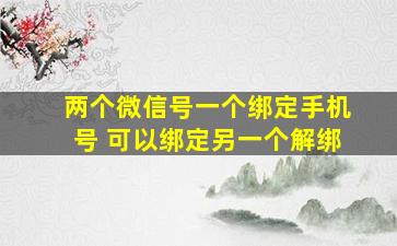 两个微信号一个绑定手机号 可以绑定另一个解绑