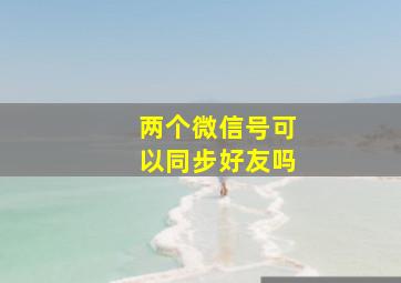 两个微信号可以同步好友吗