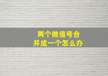 两个微信号合并成一个怎么办