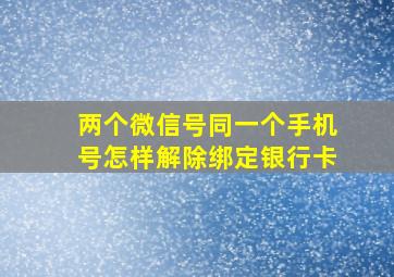 两个微信号同一个手机号怎样解除绑定银行卡