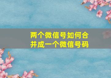 两个微信号如何合并成一个微信号码