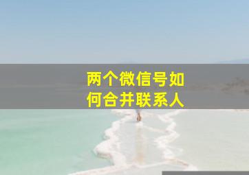 两个微信号如何合并联系人