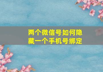 两个微信号如何隐藏一个手机号绑定