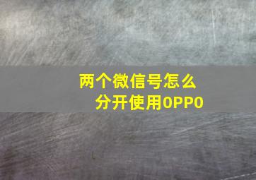 两个微信号怎么分开使用0PP0