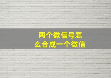 两个微信号怎么合成一个微信