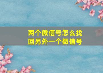 两个微信号怎么找回另外一个微信号