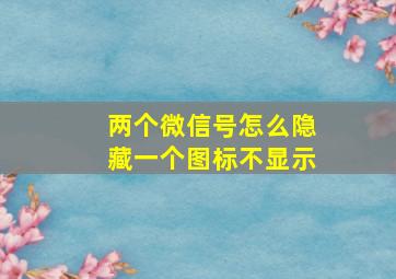 两个微信号怎么隐藏一个图标不显示