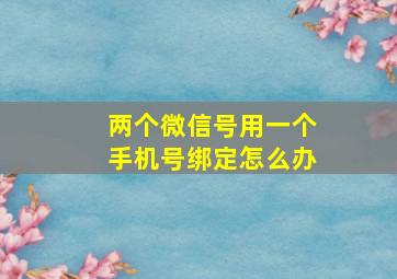 两个微信号用一个手机号绑定怎么办