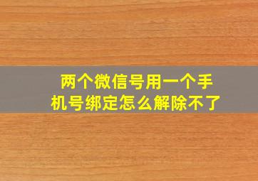 两个微信号用一个手机号绑定怎么解除不了