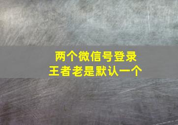 两个微信号登录王者老是默认一个