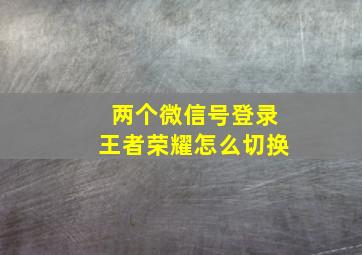 两个微信号登录王者荣耀怎么切换