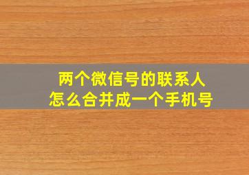 两个微信号的联系人怎么合并成一个手机号