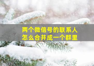 两个微信号的联系人怎么合并成一个群里