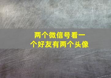 两个微信号看一个好友有两个头像