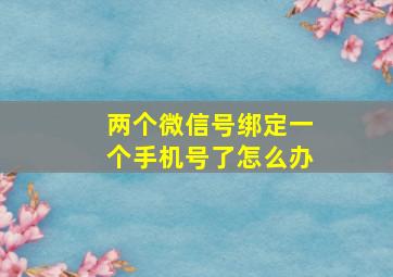 两个微信号绑定一个手机号了怎么办