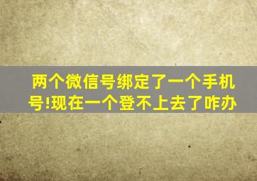 两个微信号绑定了一个手机号!现在一个登不上去了咋办