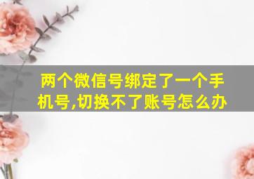 两个微信号绑定了一个手机号,切换不了账号怎么办