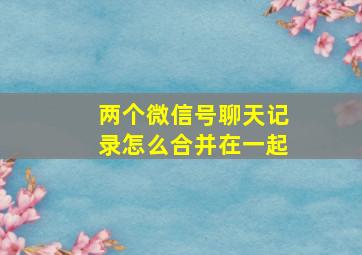 两个微信号聊天记录怎么合并在一起