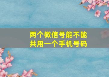 两个微信号能不能共用一个手机号码