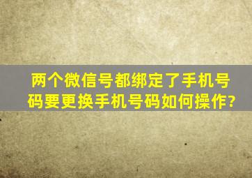 两个微信号都绑定了手机号码要更换手机号码如何操作?