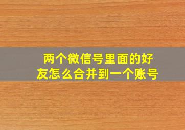 两个微信号里面的好友怎么合并到一个账号