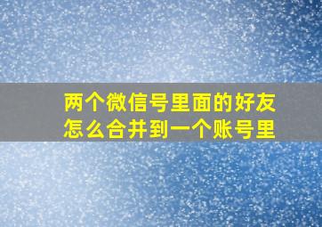 两个微信号里面的好友怎么合并到一个账号里