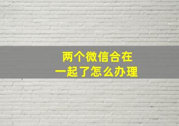 两个微信合在一起了怎么办理