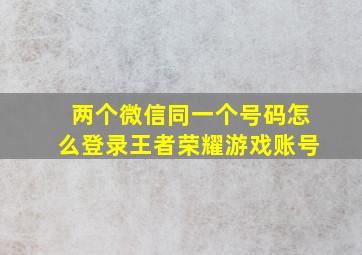 两个微信同一个号码怎么登录王者荣耀游戏账号