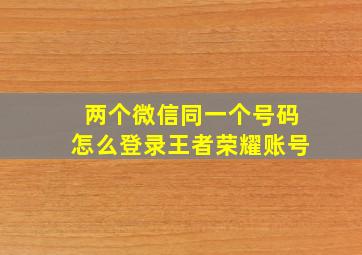 两个微信同一个号码怎么登录王者荣耀账号