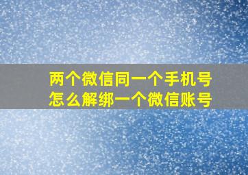 两个微信同一个手机号怎么解绑一个微信账号