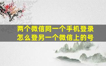 两个微信同一个手机登录怎么登另一个微信上的号