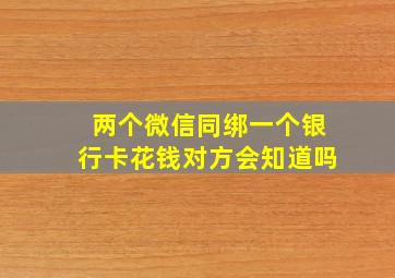 两个微信同绑一个银行卡花钱对方会知道吗