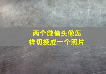 两个微信头像怎样切换成一个照片