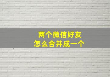 两个微信好友怎么合并成一个