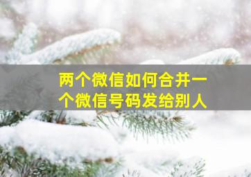 两个微信如何合并一个微信号码发给别人