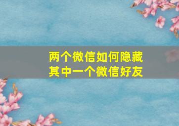 两个微信如何隐藏其中一个微信好友