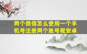 两个微信怎么使用一个手机号注册两个账号呢安卓