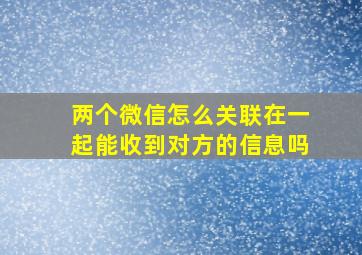 两个微信怎么关联在一起能收到对方的信息吗